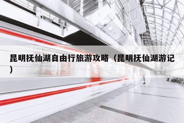 昆明抚仙湖自由行旅游攻略（昆明抚仙湖游记） 第1张