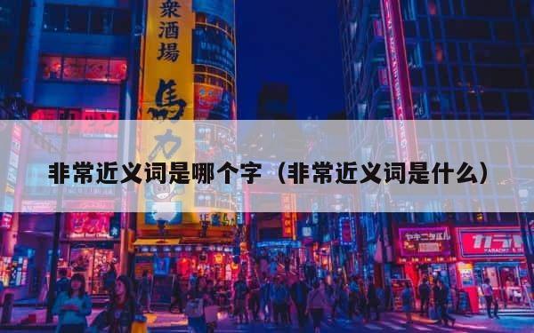 非常近义词是哪个字（非常近义词是什么） 第1张