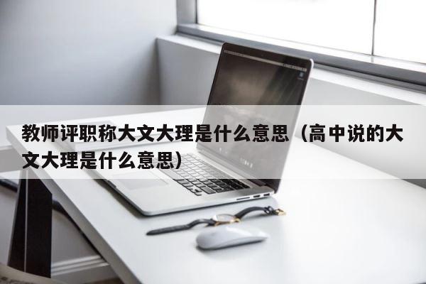 教师评职称大文大理是什么意思（高中说的大文大理是什么意思） 第1张