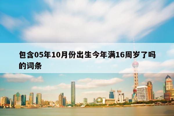 包含05年10月份出生今年满16周岁了吗的词条 第1张