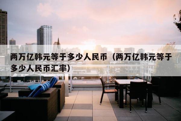 两万亿韩元等于多少人民币（两万亿韩元等于多少人民币汇率） 第1张