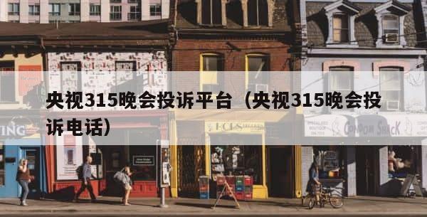 央视315晚会投诉平台（央视315晚会投诉电话） 第1张