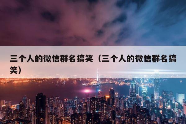 三个人的微信群名搞笑（三个人的微信群名搞笑） 第1张