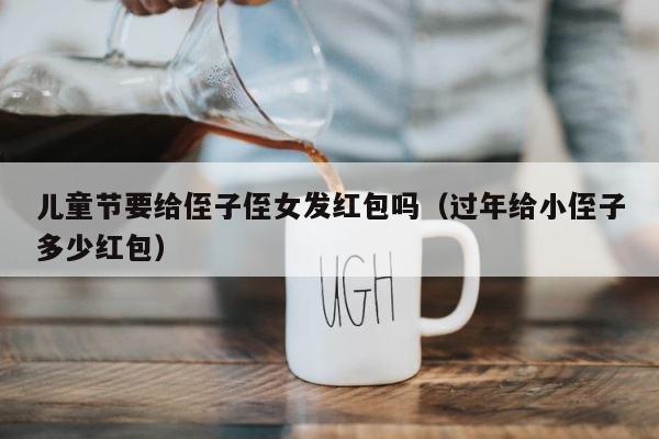 儿童节要给侄子侄女发红包吗（过年给小侄子多少红包） 第1张