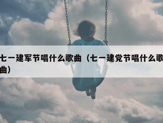 七一建军节唱什么歌曲（七一建党节唱什么歌曲） 第1张