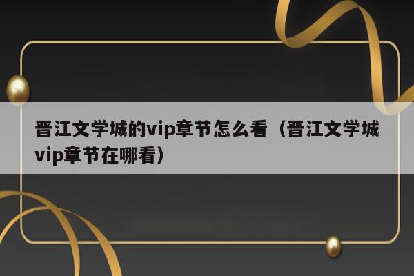 晋江文学城的vip章节怎么看（晋江文学城vip章节在哪看） 第1张