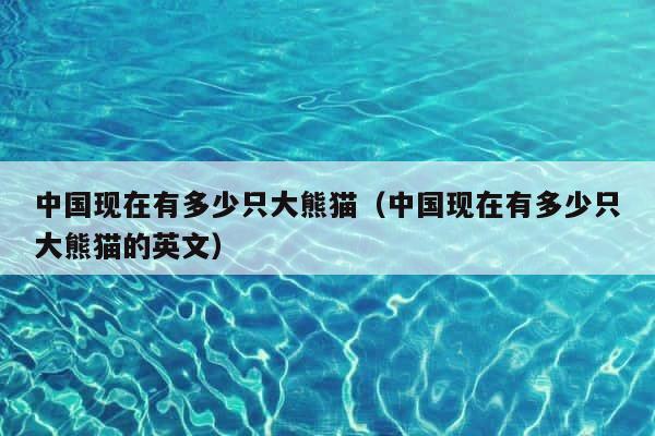 中国现在有多少只大熊猫（中国现在有多少只大熊猫的英文） 第1张