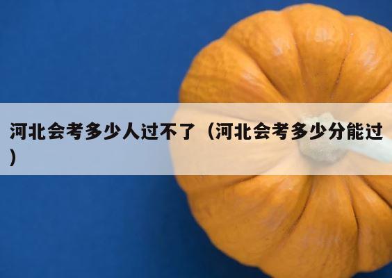 河北会考多少人过不了（河北会考多少分能过） 第1张