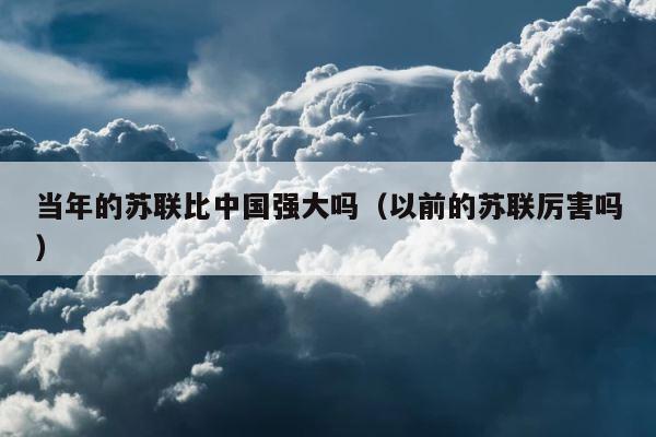 当年的苏联比中国强大吗（以前的苏联厉害吗） 第1张