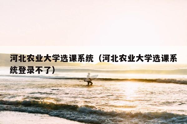河北农业大学选课系统（河北农业大学选课系统登录不了） 第1张