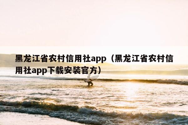 黑龙江省农村信用社app（黑龙江省农村信用社app下载安装官方） 第1张