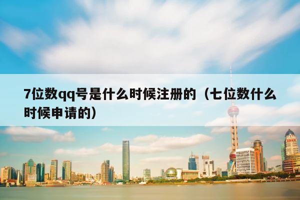 7位数qq号是什么时候注册的（七位数什么时候申请的） 第1张
