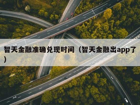 智天金融准确兑现时间（智天金融出app了） 第1张