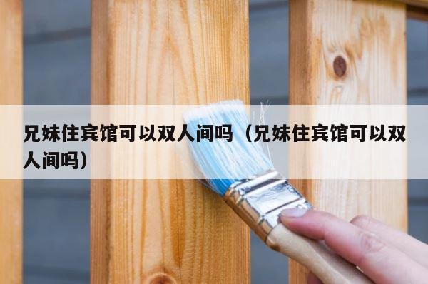 兄妹住宾馆可以双人间吗（兄妹住宾馆可以双人间吗） 第1张
