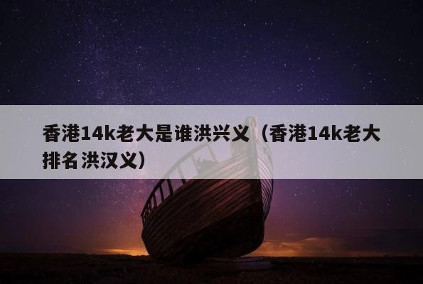 香港14k老大是谁洪兴义（香港14k老大排名洪汉义） 第1张