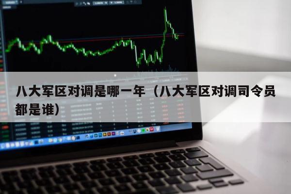 八大军区对调是哪一年（八大军区对调司令员都是谁） 第1张