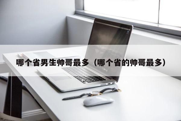 哪个省男生帅哥最多（哪个省的帅哥最多） 第1张
