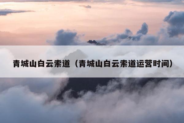青城山白云索道（青城山白云索道运营时间） 第1张
