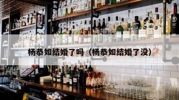 杨恭如结婚了吗（杨恭如结婚了没） 第1张