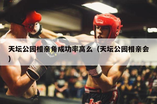 天坛公园相亲角成功率高么（天坛公园相亲会） 第1张