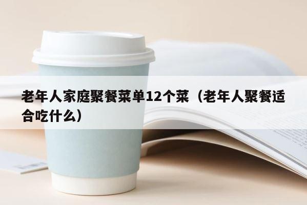 老年人家庭聚餐菜单12个菜（老年人聚餐适合吃什么） 第1张