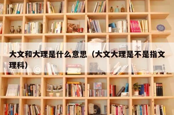 大文和大理是什么意思（大文大理是不是指文理科） 第1张