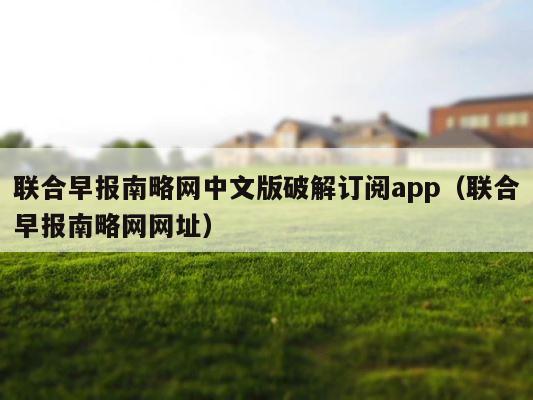 联合早报南略网中文版破解订阅app（联合早报南略网网址） 第1张