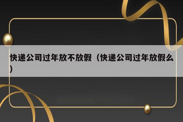 快递公司过年放不放假（快递公司过年放假么） 第1张
