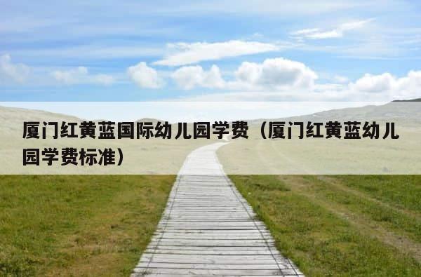 厦门红黄蓝国际幼儿园学费（厦门红黄蓝幼儿园学费标准） 第1张