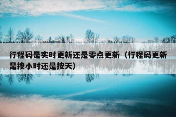 行程码是实时更新还是零点更新（行程码更新是按小时还是按天） 第1张