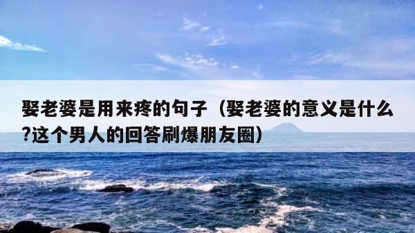 娶老婆是用来疼的句子（娶老婆的意义是什么?这个男人的回答刷爆朋友圈） 第1张
