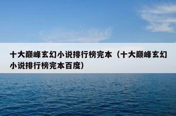 十大巅峰玄幻小说排行榜完本（十大巅峰玄幻小说排行榜完本百度） 第1张