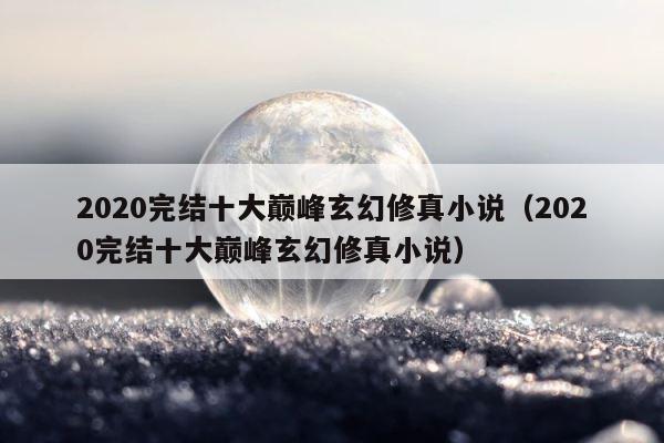 2020完结十大巅峰玄幻修真小说（2020完结十大巅峰玄幻修真小说） 第1张