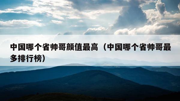 中国哪个省帅哥颜值最高（中国哪个省帅哥最多排行榜） 第1张