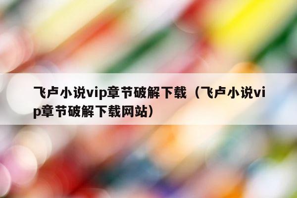 飞卢小说vip章节破解下载（飞卢小说vip章节破解下载网站） 第1张