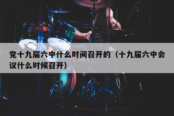 党十九届六中什么时间召开的（十九届六中会议什么时候召开） 第1张