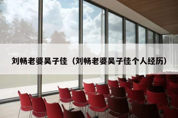 刘畅老婆吴子佳（刘畅老婆吴子佳个人经历） 第1张