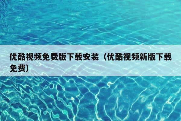 优酷视频免费版下载安装（优酷视频新版下载免费） 第1张