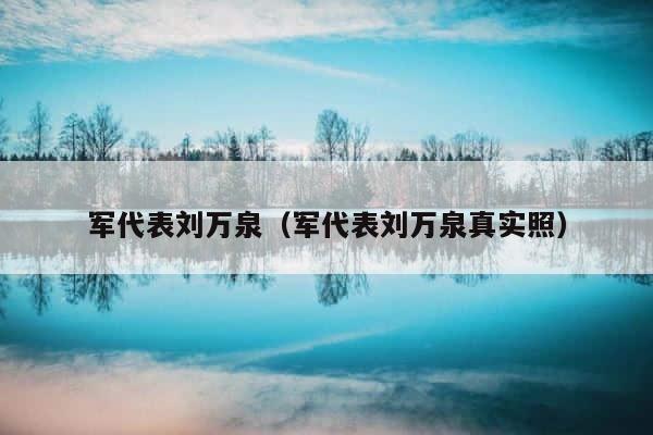 军代表刘万泉（军代表刘万泉真实照） 第1张