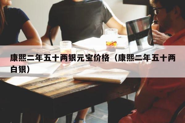 康熙二年五十两银元宝价格（康熙二年五十两白银） 第1张