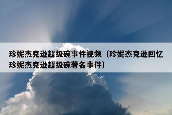 珍妮杰克逊超级碗事件视频（珍妮杰克逊回忆珍妮杰克逊超级碗著名事件） 第1张