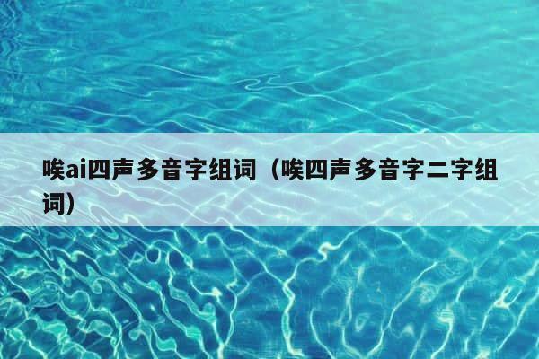 唉ai四声多音字组词（唉四声多音字二字组词） 第1张