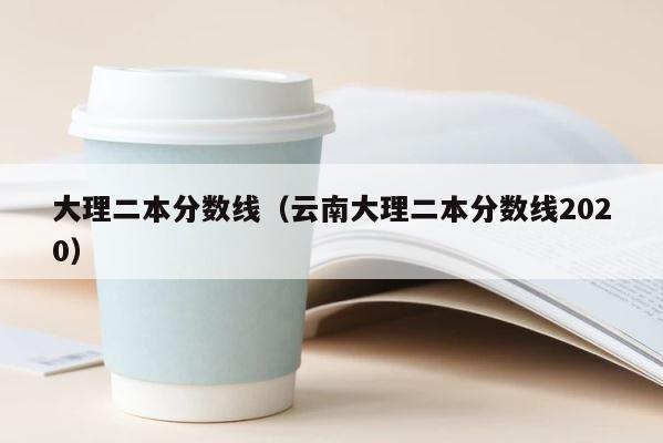 大理二本分数线（云南大理二本分数线2020） 第1张