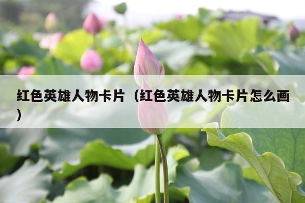 红色英雄人物卡片（红色英雄人物卡片怎么画） 第1张
