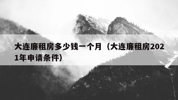 大连廉租房多少钱一个月（大连廉租房2021年申请条件） 第1张