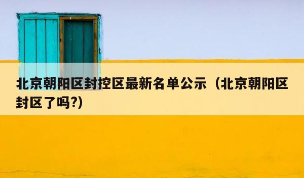 北京朝阳区封控区最新名单公示（北京朝阳区封区了吗?） 第1张
