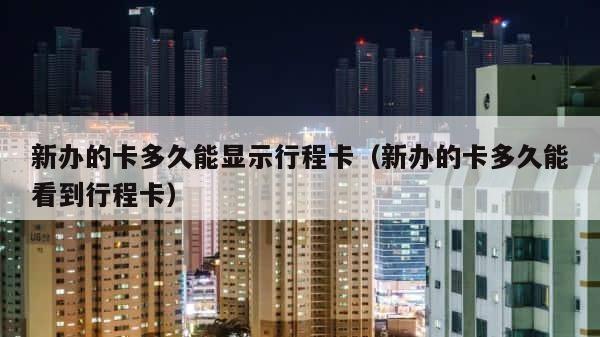 新办的卡多久能显示行程卡（新办的卡多久能看到行程卡） 第1张