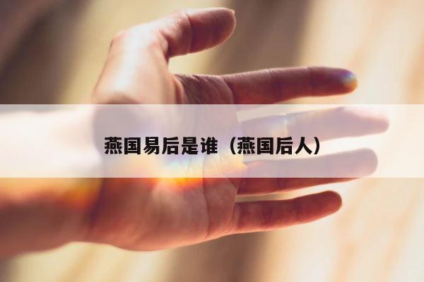 燕国易后是谁（燕国后人） 第1张