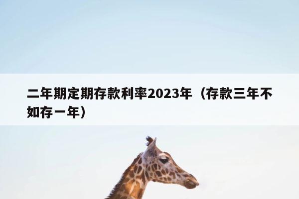 二年期定期存款利率2023年（存款三年不如存一年） 第1张
