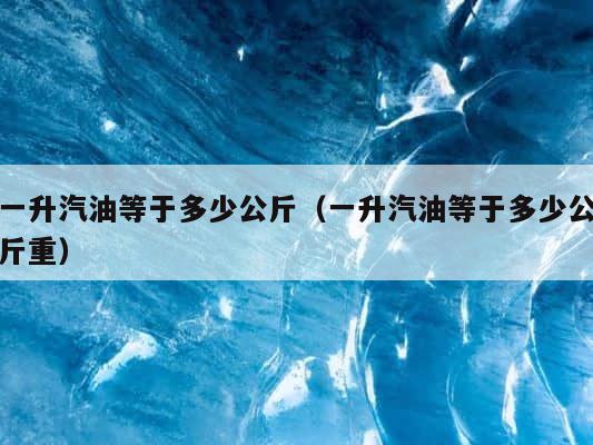 一升汽油等于多少公斤（一升汽油等于多少公斤重） 第1张